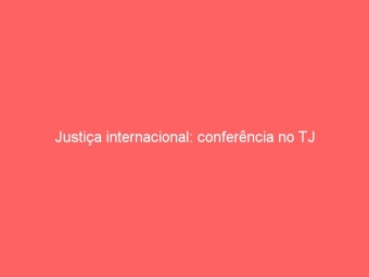 Justiça internacional: conferência no TJ