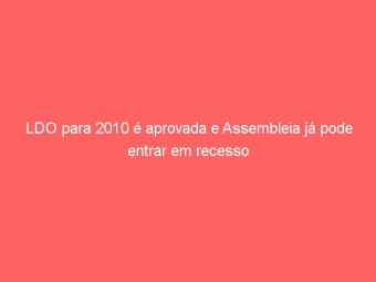 LDO para 2010 é aprovada e Assembleia já pode entrar em recesso