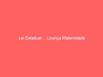 Lei Estadual  Licença Maternidade