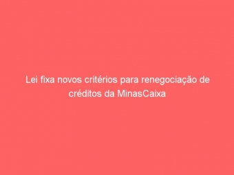 Lei fixa novos critérios para renegociação de créditos da MinasCaixa