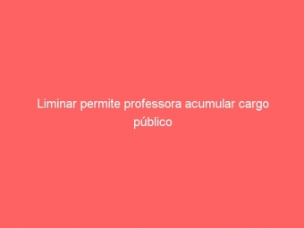 Liminar permite professora acumular cargo público