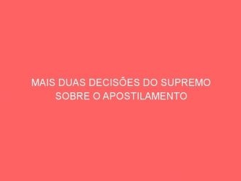 MAIS DUAS DECISÕES DO SUPREMO SOBRE O APOSTILAMENTO
