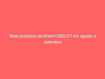 Mais produtos recolhemICMS/ST em agosto e setembro