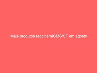 Mais produtos recolhemICMS/ST em agosto