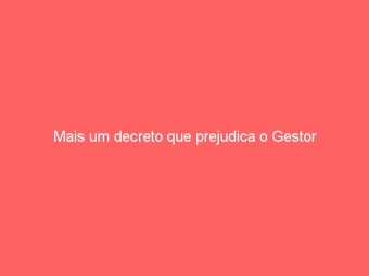 Mais um decreto que prejudica o Gestor
