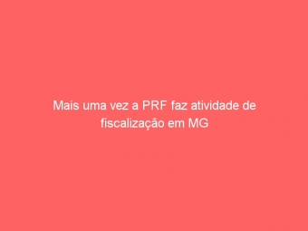 Mais uma vez a PRF faz atividade de fiscalização em MG