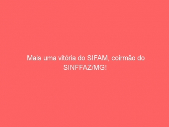 Mais uma vitória do SIFAM, coirmão do SINFFAZ/MG!