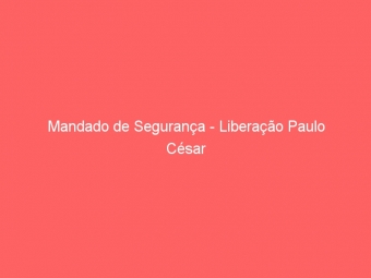 Mandado de Segurança - Liberação Paulo César