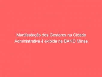 Manifestação dos Gestores na Cidade Administrativa é exibida na BAND Minas