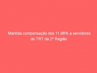 Mantida compensação dos 11,98% a servidores do TRT da 2ª Região