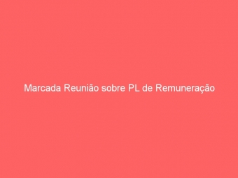 Marcada Reunião sobre PL de Remuneração