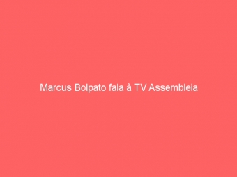 Marcus Bolpato fala à TV Assembleia