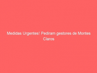 Medidas Urgentes! Pediram gestores de Montes Claros