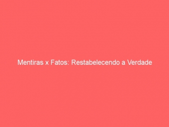 Mentiras x Fatos: Restabelecendo a Verdade