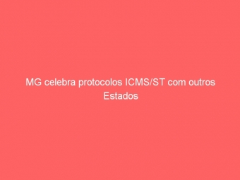 MG celebra protocolos ICMS/ST com outros Estados