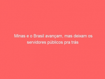Minas e o Brasil avançam, mas deixam os servidores públicos pra trás