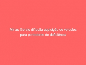 Minas Gerais dificulta aquisição de veículos para portadores de deficiência