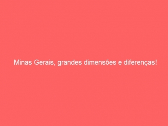 Minas Gerais, grandes dimensões e diferenças!