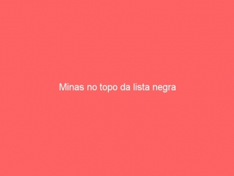 Minas no topo da lista negra