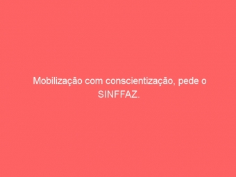 Mobilização com conscientização, pede o SINFFAZ.