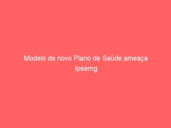 Modelo de novo Plano de Saúde ameaça Ipsemg