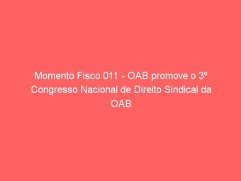 Momento Fisco 011 - OAB promove o 3º Congresso Nacional de Direito Sindical da OAB