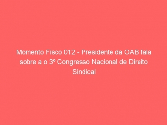 Momento Fisco 012 - Presidente da OAB fala sobre a o 3º Congresso Nacional de Direito Sindical