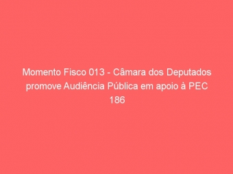 Momento Fisco 013 - Câmara dos Deputados promove Audiência Pública em apoio à PEC 186