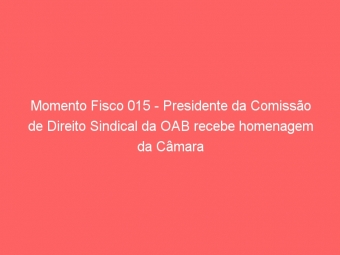 Momento Fisco 015 - Presidente da Comissão de Direito Sindical da OAB recebe homenagem da Câmara Municipal de Belo Horizonte