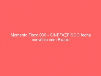 Momento Fisco 030 - SINFFAZFISCO fecha convênio com Exaixo