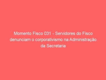 Momento Fisco 031 - Servidores do Fisco denunciam o corporativismo na Administração da Secretaria de Fazenda de Minas Gerais