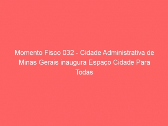 Momento Fisco 032 - Cidade Administrativa de Minas Gerais inaugura Espaço Cidade Para Todas