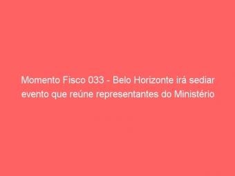 Momento Fisco 033 - Belo Horizonte irá sediar evento que reúne representantes do Ministério Público, OAB e Receita Estadual
