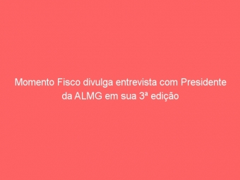 Momento Fisco divulga entrevista com Presidente da ALMG em sua 3ª edição