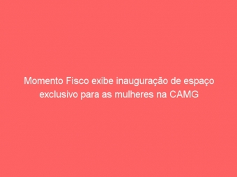 Momento Fisco exibe inauguração de espaço exclusivo para as mulheres na CAMG