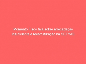 Momento Fisco fala sobre arrecadação insuficiente e reestruturação na SEF/MG