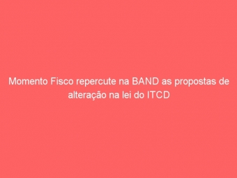 Momento Fisco repercute na BAND as propostas de alteração na lei do ITCD