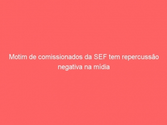 Motim de comissionados da SEF tem repercussão negativa na mídia
