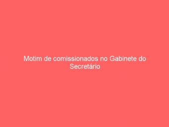 Motim de comissionados no Gabinete do Secretário