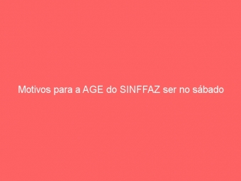 Motivos para a AGE do SINFFAZ ser no sábado
