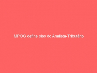 MPOG define piso do Analista-Tributário