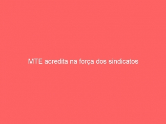 MTE acredita na força dos sindicatos