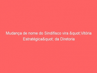 Mudança de nome do Sindifisco vira "Vitória Estratégica" da Diretoria