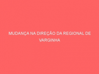 MUDANÇA NA DIREÇÃO DA REGIONAL DE VARGINHA