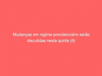 Mudanças em regime previdenciário serão discutidas nesta quinta (6)