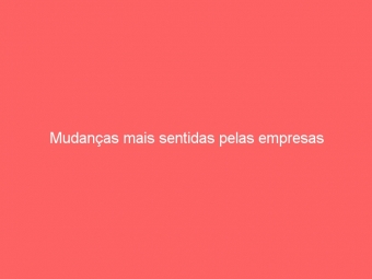 Mudanças mais sentidas pelas empresas