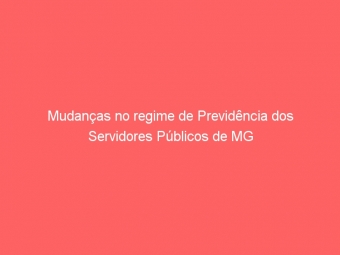 Mudanças no regime de Previdência dos Servidores Públicos de MG