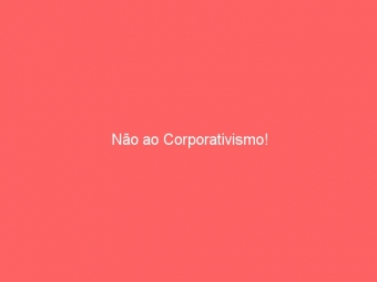 Não ao Corporativismo!