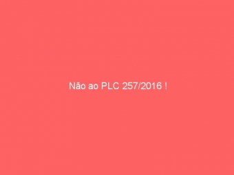 Não ao PLC 257/2016 !