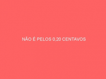 NÃO É PELOS 0,20 CENTAVOS